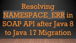Resolving NAMESPACE_ERR in SOAP API after Java 8 to Java 17 Migration