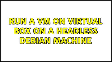 Run a VM on Virtual Box on a headless Debian machine (2 Solutions!!)
