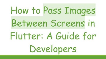 How to Pass Images Between Screens in Flutter: A Guide for Developers