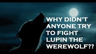 Why Didnt Anyone Fight Lupin The Werewolf??