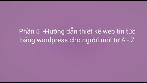 Phần 5 - Hướng dẫn thiết kế website tin tức bằng wordpress cho người mới từ A - Z