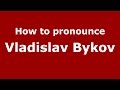 How to pronounce Vladislav Bykov (Russian/Russia)  - PronounceNames.com