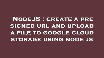 NodeJS : create a pre signed url and upload a file to google cloud storage using node js