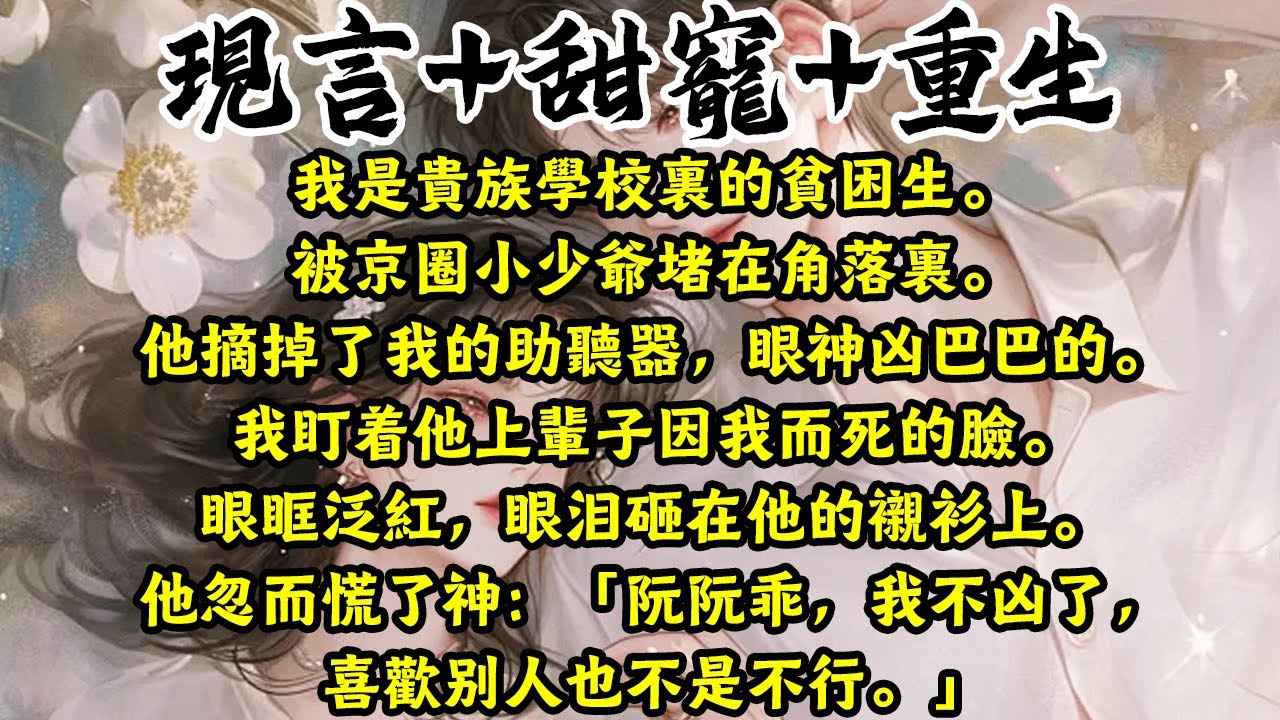 【完结】我是貴族學校裡的貧困生。被京圈小少爺堵在角落。他摘掉了我的助聽器，眼神兇巴巴的。我盯著他上輩子因我而死的臉。眼眶泛紅，眼淚砸在他的襯衫上。#完结文 #推文 #听书 #薄荷听书
