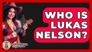 Who Is Lukas Nelson? - Country Music Chronicles