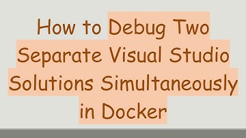 How to Debug Two Separate Visual Studio Solutions Simultaneously in Docker