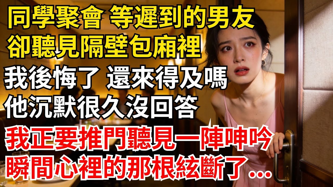 同學聚會去等遲到的男友，卻聽見一牆之隔的包廂裏，“我後悔了 還來得及嗎”他沉默很久沒回答，我正要推門聽見一陣呻吟，一#女頻爽文#家庭倫理#婆媳過招