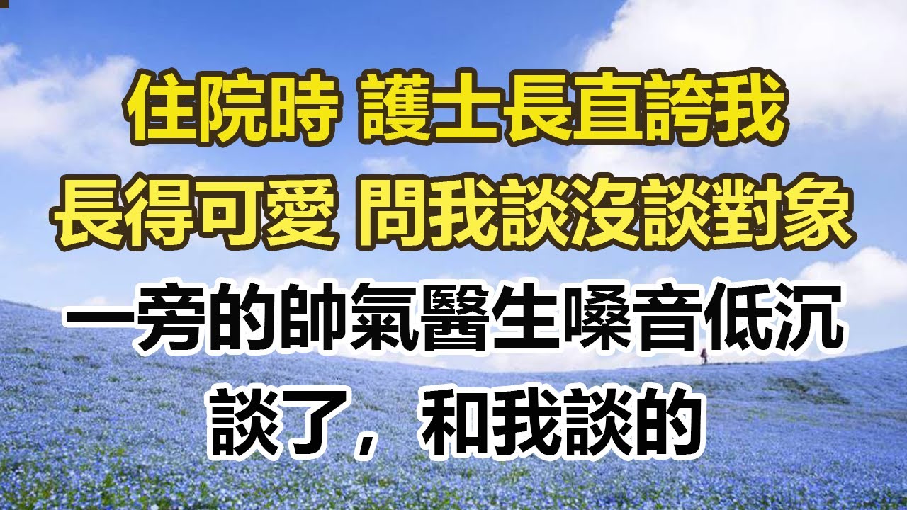 住院時 護士長直誇我，長得可愛 問我談沒談對象，一旁的帥氣醫生嗓音低沉，談了，和我談的。