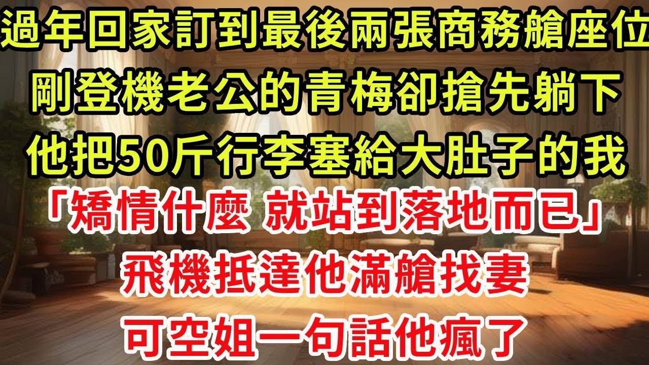 過年回家訂到了最後兩張商務艙座位，剛登機老公的青梅卻搶先躺下，他把50斤行李塞給大肚子的我「矯情什麽 就站到落地而已」飛機抵達他滿艙找妻，可空姐一句話他瘋了#復仇 #逆襲 #爽文