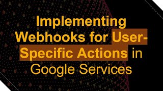 Implementing Webhooks for User-Specific Actions in Google Services