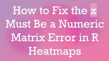 How to Fix the x Must Be a Numeric Matrix Error in R Heatmaps