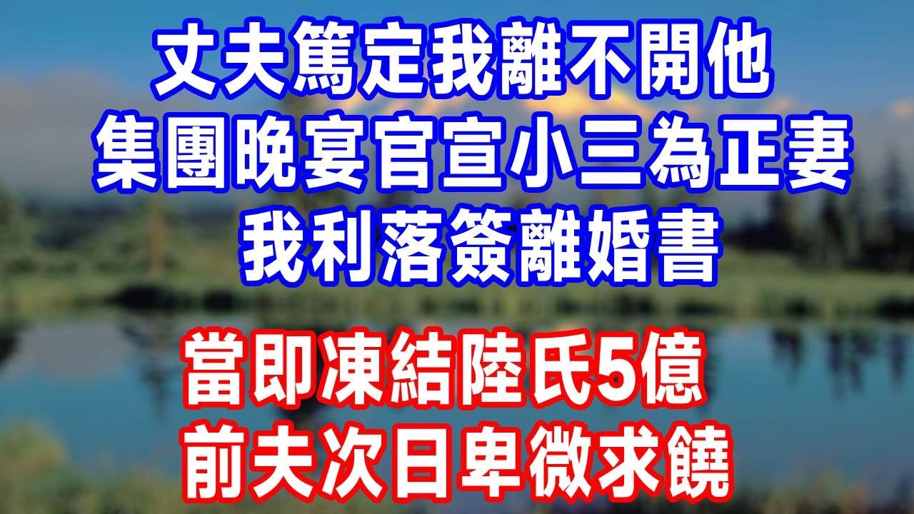 丈夫篤定我離不開他，集團晚宴官宣小三為正妻，我利落簽離婚書，給銀行去電凍結陸氏5億，前夫次日卑微求饒！#生活經驗 #故事分享