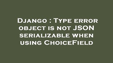 Django : Type error object is not JSON serializable when using ChoiceField