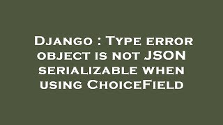 Django : Type error object is not JSON serializable when using ChoiceField