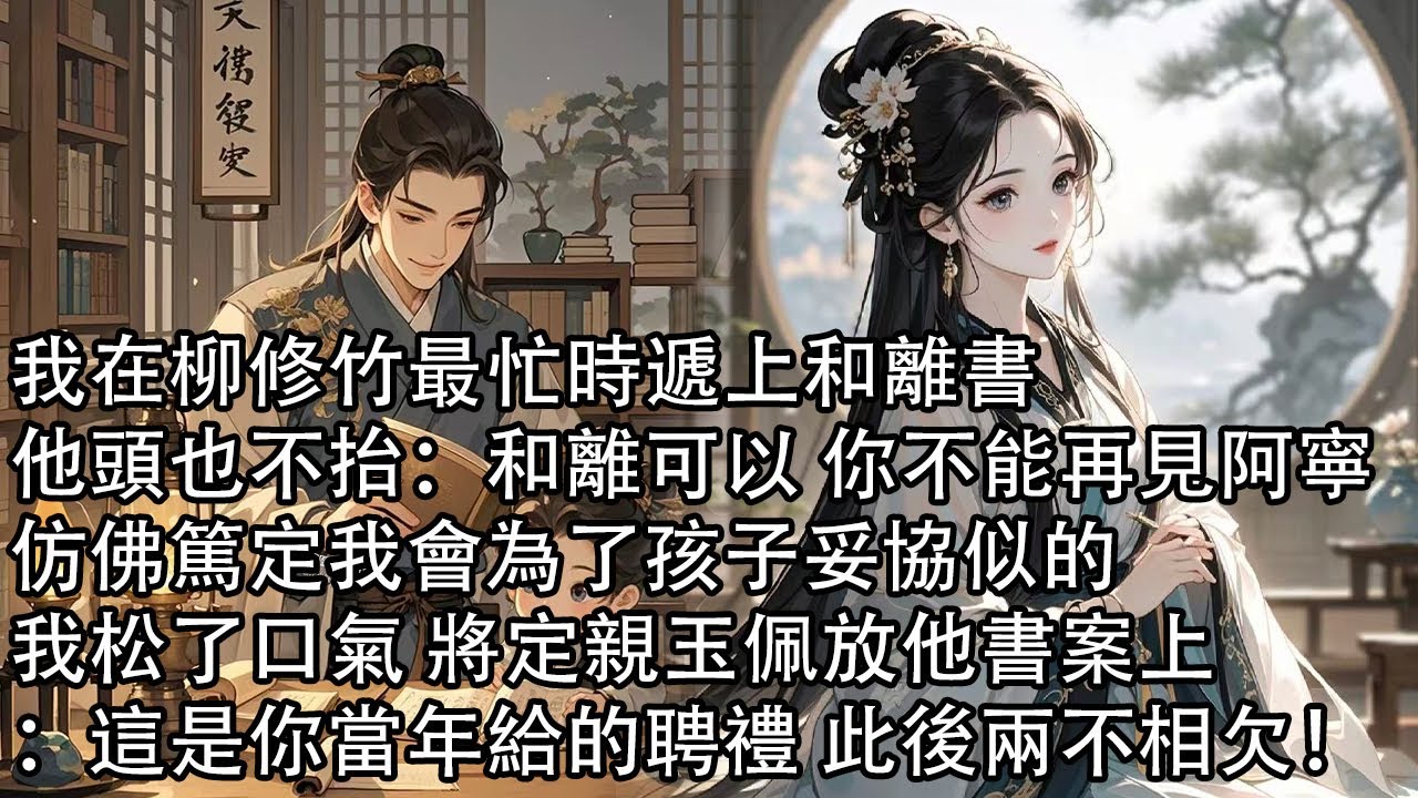 【一口氣看完】我在柳修竹最忙時遞上和離書，他頭也不抬：和離可以 你不能再見阿寧，仿佛篤定我會為了孩子妥協似的，我松了口氣 將定親玉佩放他書案上：這是你當年給的聘禮 此後兩不相欠！