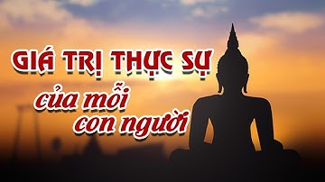 LỜI PHẬT DẠY - Giá trị Thực Sự của Mỗi Con Người - Nhân Cách Và Giá Trị Sống Của Mỗi Con Người