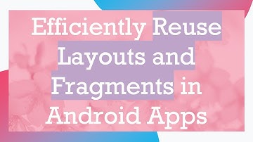 Efficiently Reuse Layouts and Fragments in Android Apps