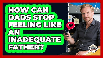 How Can Dads Stop Feeling Like An Inadequate Father? - Fatherhood Journey Network