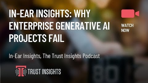 In-Ear Insights: Why Enterprise Generative AI Projects Fail
