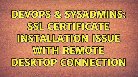 DevOps & SysAdmins: SSL Certificate Installation Issue with Remote Desktop Connection
