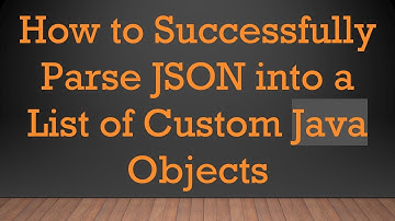 How to Successfully Parse JSON into a List of Custom Java Objects