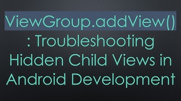 ViewGroup.addView(): Troubleshooting Hidden Child Views in Android Development