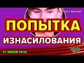 ДОМ 2 НОВОСТИ, 31 июля 2018  Турчин о попытке ИЗНАСИЛОВАНИЯ