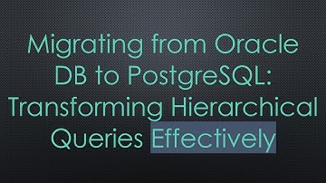Migrating from Oracle DB to PostgreSQL: Transforming Hierarchical Queries Effectively