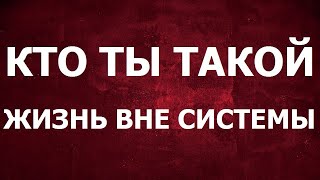 Кто ты такой. Жизнь вне системы.