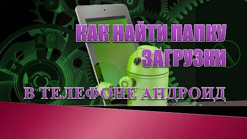 Как найти папку загрузки на андроиде.Где находится папка загрузки в телефоне андроид.