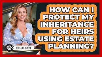 How Can I Protect My Inheritance For Heirs Using Estate Planning? - The Gen X Rewind