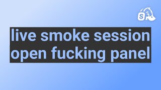 live smoke session open fucking panel