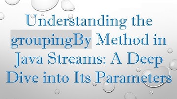 Understanding the groupingBy Method in Java Streams: A Deep Dive into Its Parameters