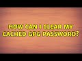 How can I clear my cached gpg password? (3 Solutions!!)