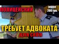 ПОЛИЦЕЙСКИЙ ВЫЗЫВАЕТ СЕБЕ АДВОКАТА