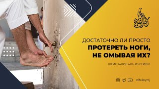 Достаточно ли просто протереть ноги, не омывая их?  — Шейх Халид аль-Фулейдж