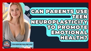 Can Parents Use Teen Neuroplasticity To Promote Emotional Health? - Teen Parenting Challenge Guide