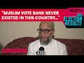 Its clear there wasnt any muslim vote bank asaduddin owaisi