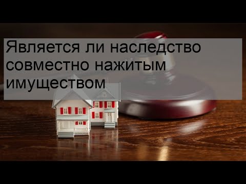 Является ли наследство совместно нажитым имуществом