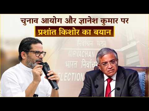 चुनाव आयोग और ज्ञानेश कुमार पर प्रशांत किशोर का बयान।