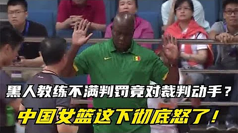 黑人教練不滿判罰竟對裁判動手？中國女籃徹底怒了，霸氣教他做人 - 天天要聞