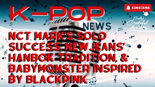 NCT Mark's Solo Success, NewJeans' Hanbok Tradition, & BABYMONSTER Inspired by BLACKPINK
