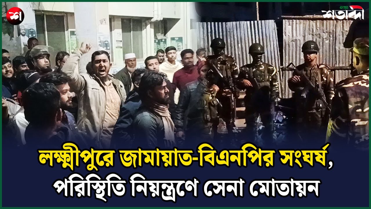 লক্ষ্মীপুরে জামায়াত-বিএনপির সং'ঘর্ষ, পরিস্থিতি নিয়ন্ত্রণে সেনা মোতায়ন | Naya Shatabdi
