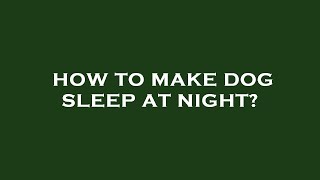 How to make dog sleep at night?