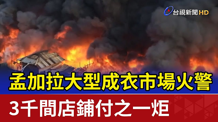 孟加拉大型成衣市場火警 3千間店鋪付之一炬 - 天天要聞