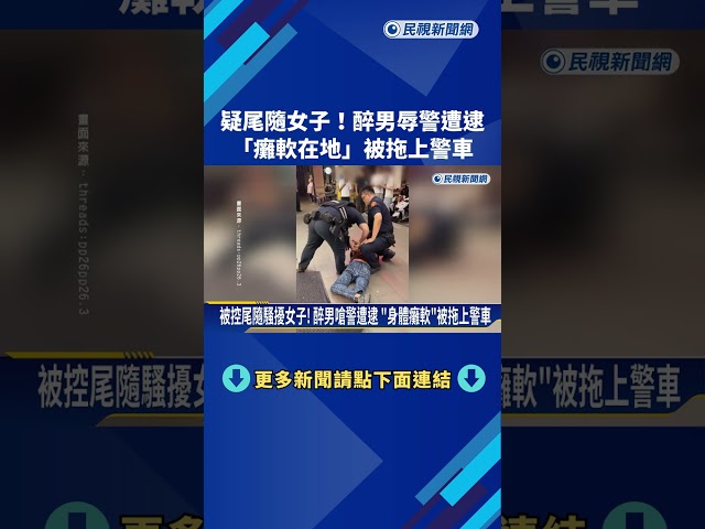 疑尾隨女子! 醉男辱罵警遭逮 "癱軟在地"被拖上警車－民視新聞