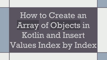 How to Create an Array of Objects in Kotlin and Insert Values Index by Index