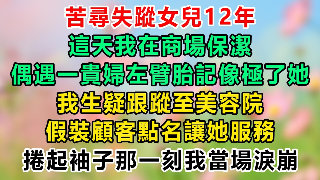 苦尋失蹤女兒12年，這天我在商場保潔，偶遇一貴婦左臂胎記像極了她，我生疑跟蹤至美容院，假裝顧客點名讓她服務，捲起袖子那一刻我當場淚崩
