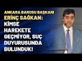 Ankara Barosu Başkanı Erinç Sağkan: Kimse harekete geçmiyor, suç duyurusunda bulunduk!