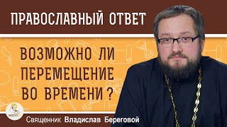 ВОЗМОЖНО ЛИ ПЕРЕМЕЩЕНИЕ ВО ВРЕМЕНИ ?  Священник Владислав Береговой